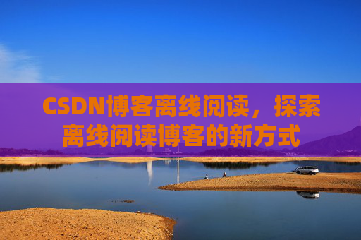 CSDN博客离线阅读，探索离线阅读博客的新方式